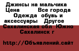 Джинсы на мальчика › Цена ­ 400 - Все города Одежда, обувь и аксессуары » Другое   . Сахалинская обл.,Южно-Сахалинск г.